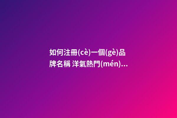 如何注冊(cè)一個(gè)品牌名稱 洋氣熱門(mén)商標(biāo)名字大全,起名之家-第1張-商標(biāo)起名-玄機(jī)派